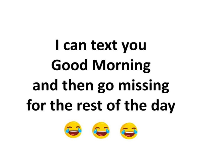 I can text you Good Morning and then go missing for the rest of the day