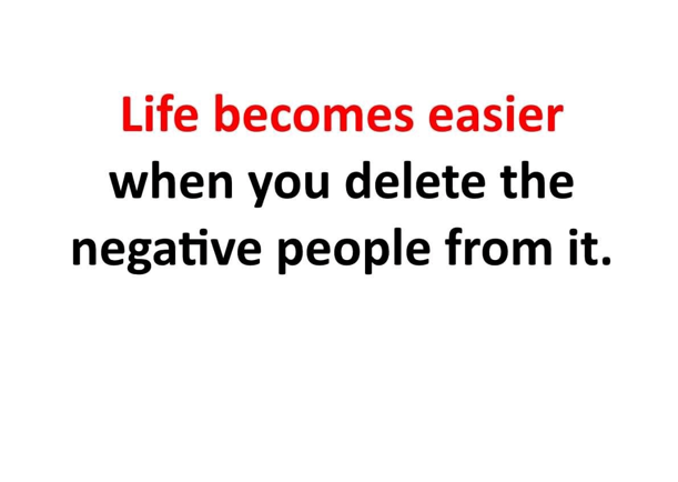Life becomes easier when you delete the negative people from it
