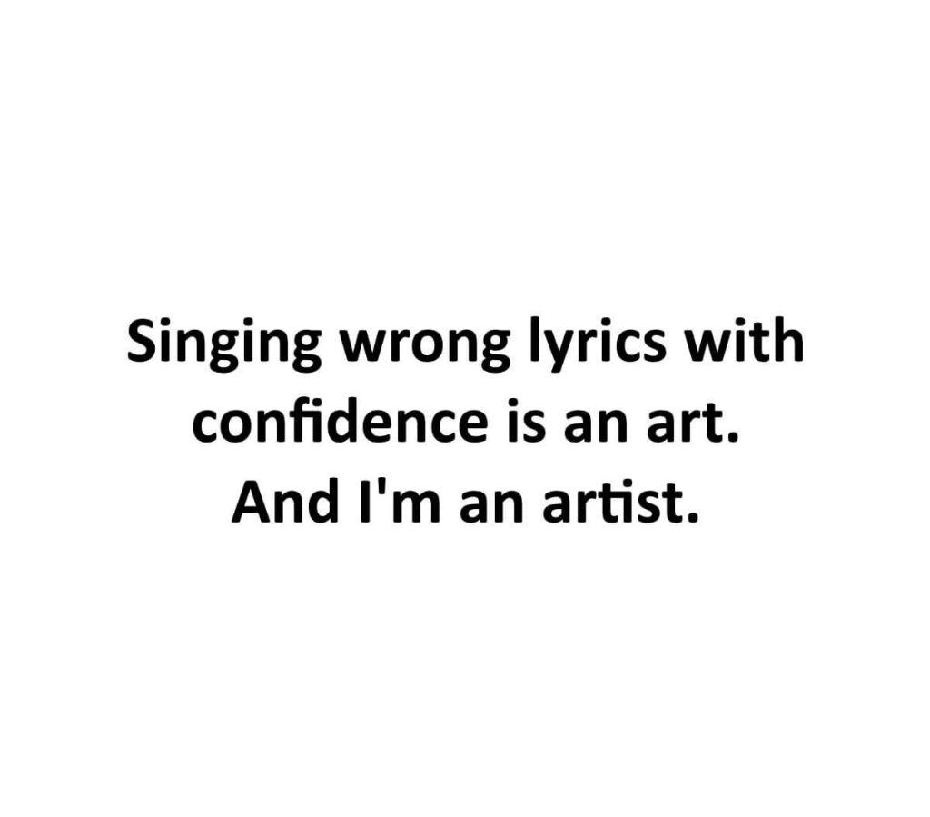Singing wrong lyrics with confidence is an art. And I'm an artist.