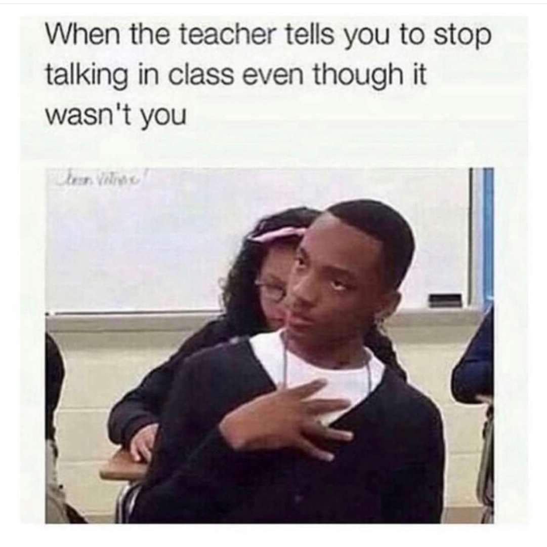 When the teacher tells you to stop talking in class even though it wasn't you
