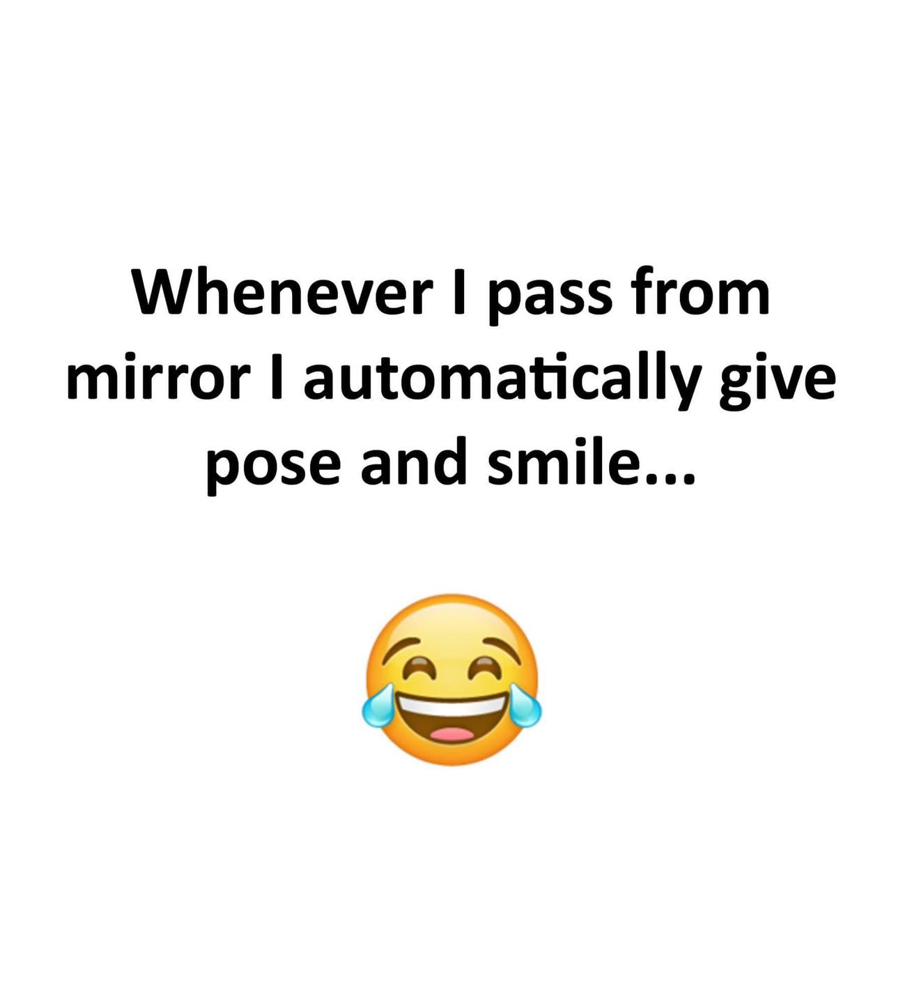 Whenever I pass from mirror I automatically give pose and smile...