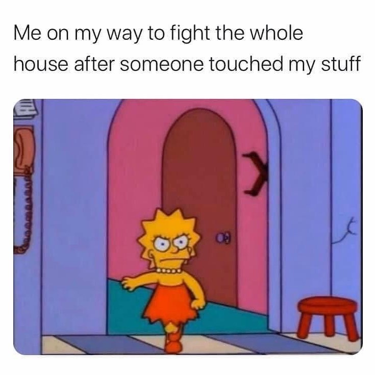 Me on my way to fight the whole house after someone touched my stuff