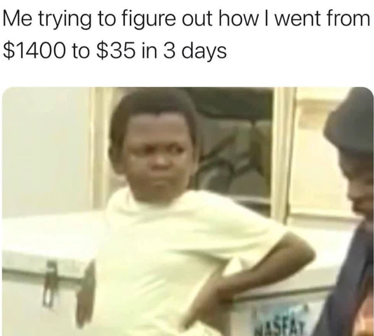 Me trying to figure out how I went from $1400 to $35 in 3 days