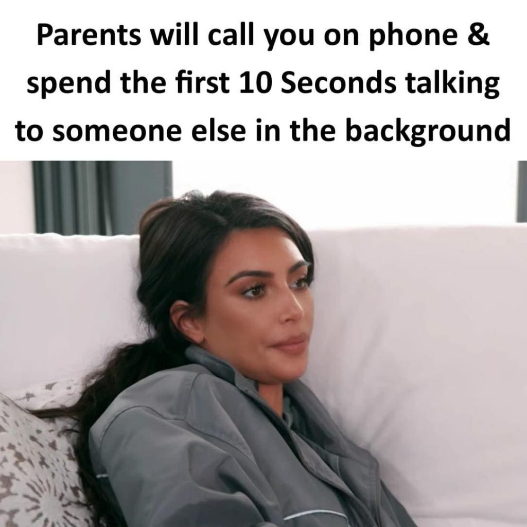 Parents will call you on phone & spend the first 10 seconds talking to someone else in the background
