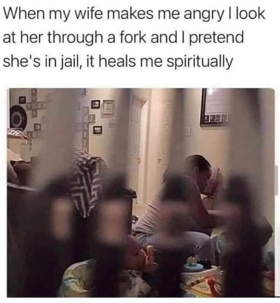 When my wife makes me angry I look at her through a fork and I pretend she's in jail, it heals me spiritually