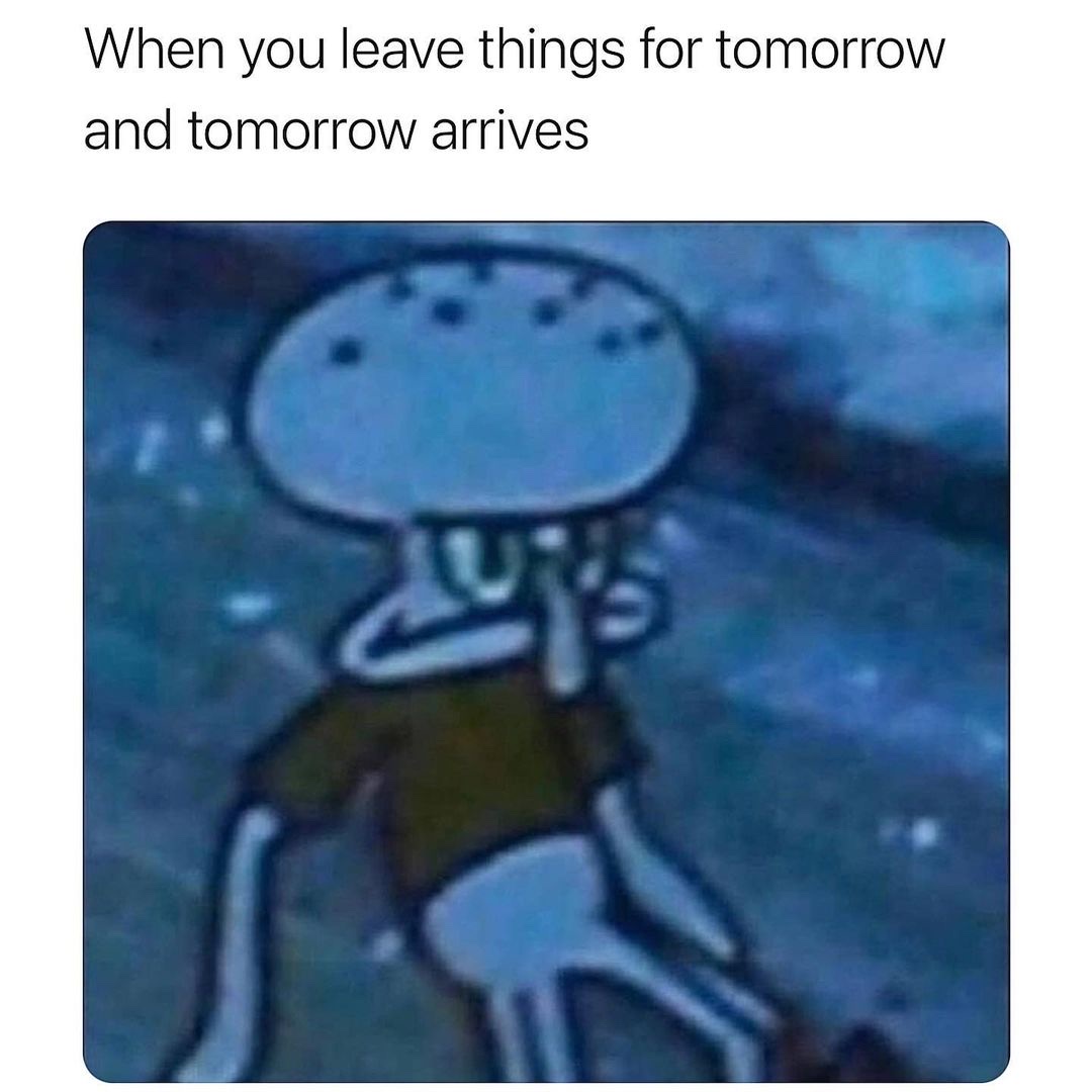 When you leave things for tomorrow and tomorrow arrives