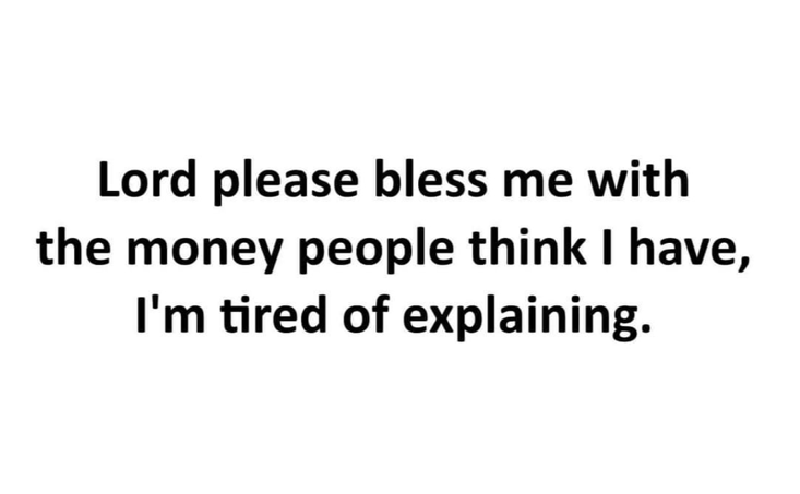 Lord please bless me with the money people think I have, I'm tired of explaining.