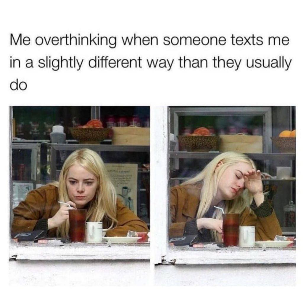 Me overthinking when someone texts me in a slightly different way than they usually do
