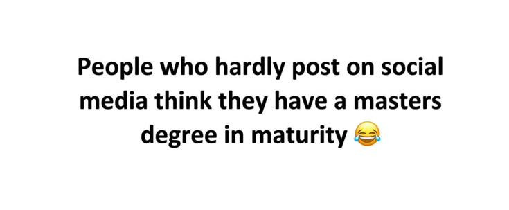 People who hardly post on social media think they have a masters degree in maturity