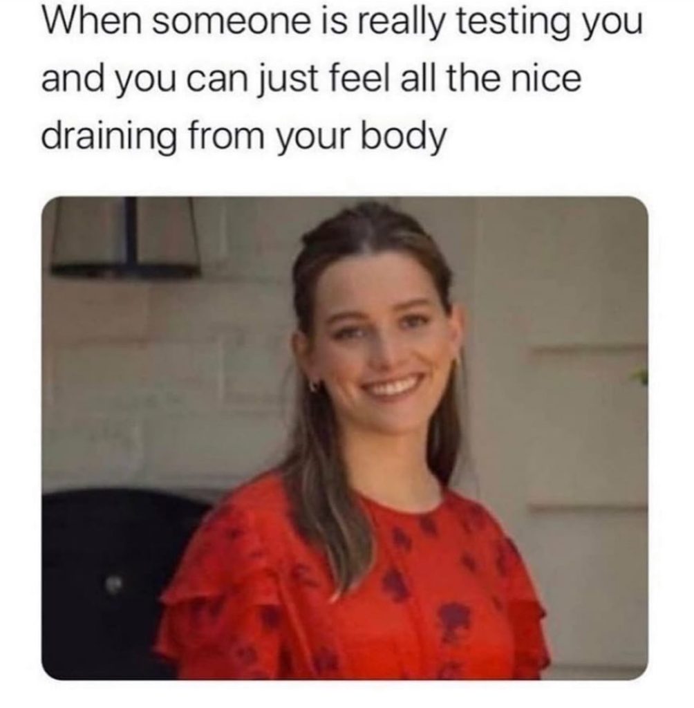 When someone is really testing you and you can feel all the nice draining from your body