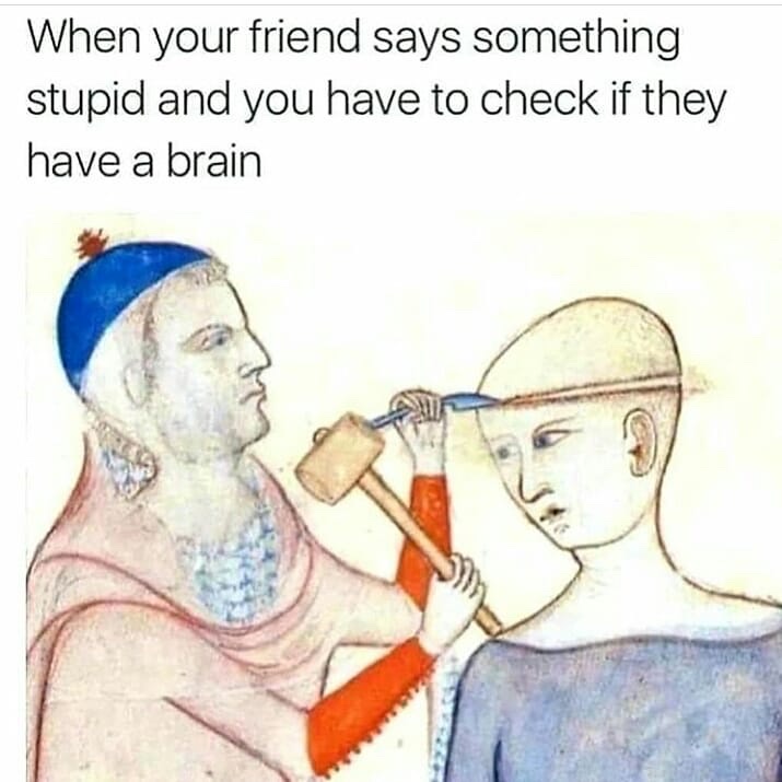When your friend says something stupid and you have to check if they have a brain