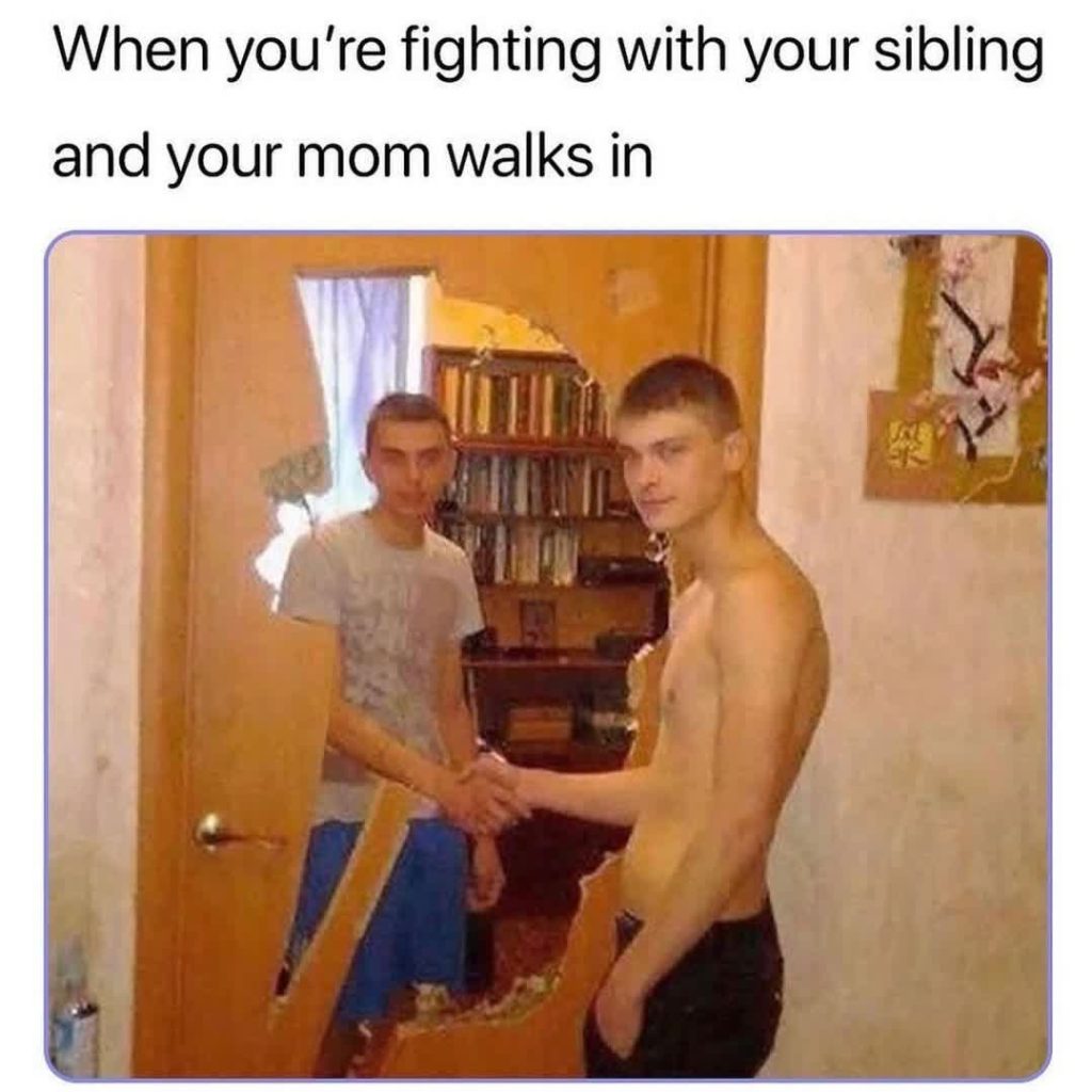 When you're fighting with your sibling and your mom walks in