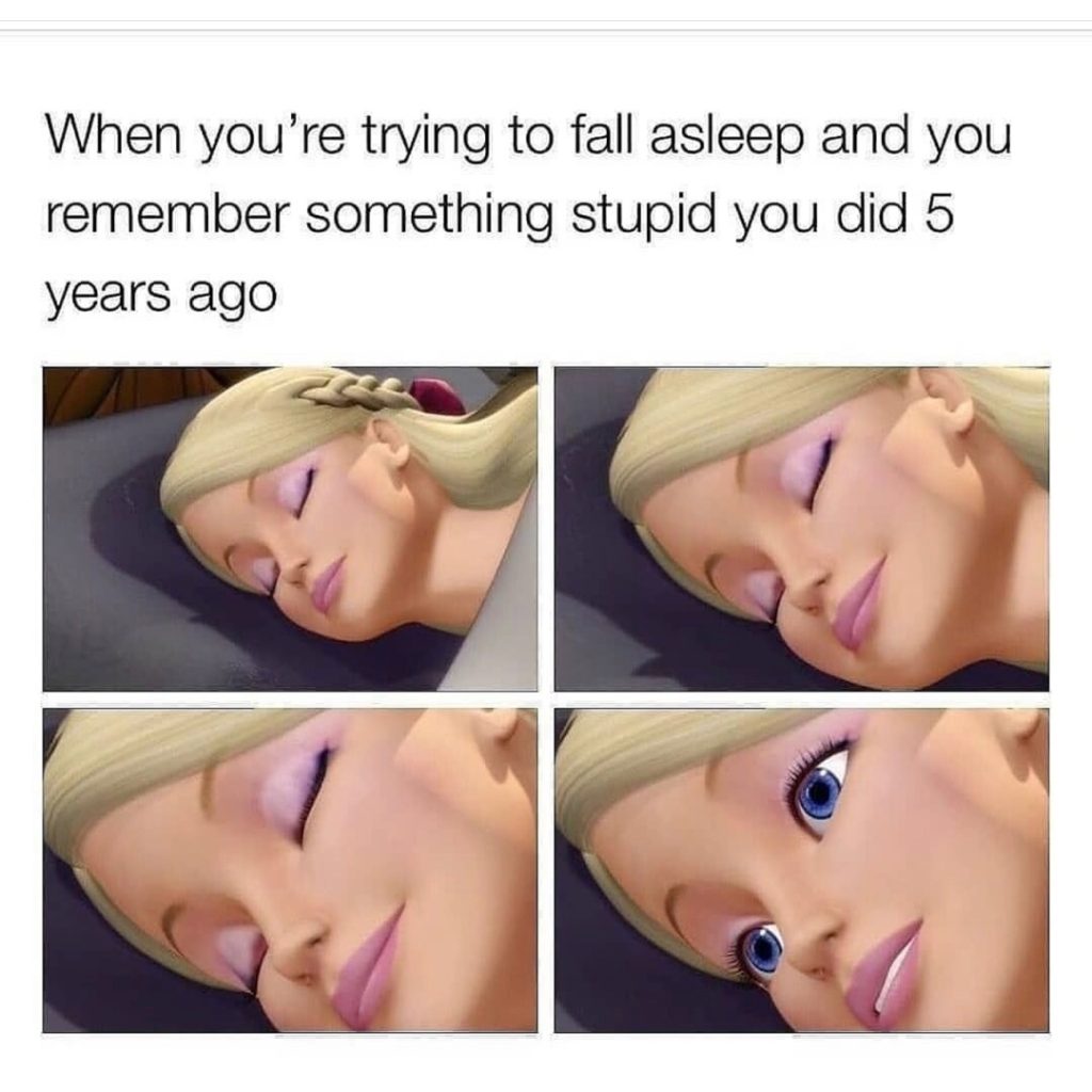 When you're trying to fall asleep and you remember something stupid you did 5 years ago
