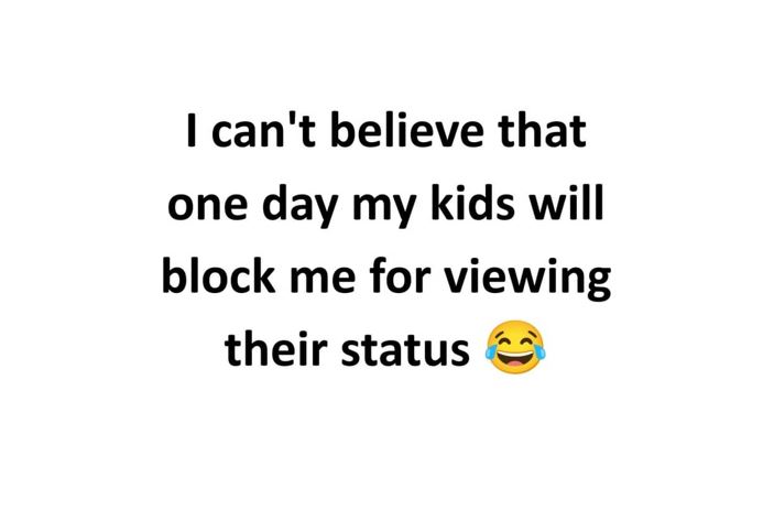 I can't believe that one day my kids will block me for viewing their status