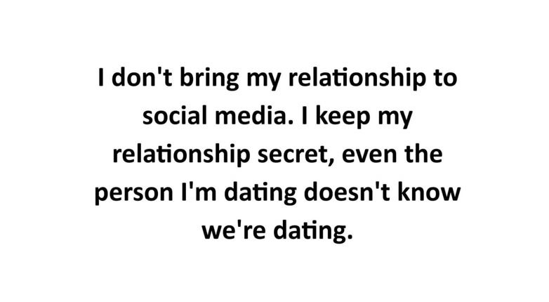 I don't bring my relationship to social media. I keep my relationship secret, even the person I'm dating doesn't know we're dating.
