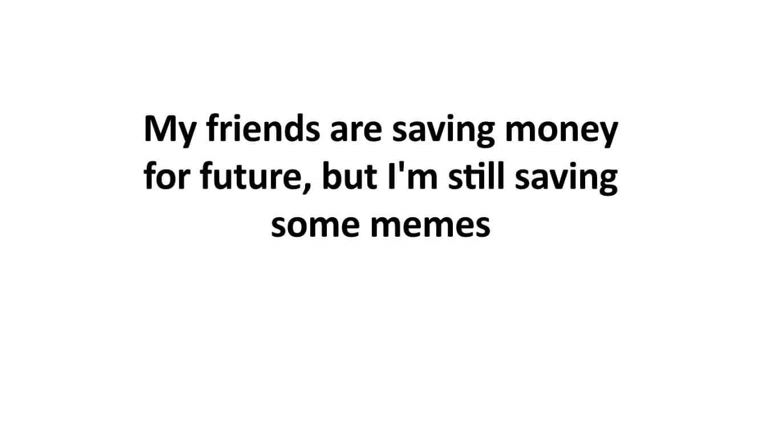 My friends are saving money for future, but I'm still saving some memes