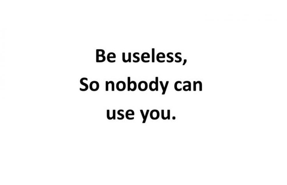 Be useless, so nobody can use you
