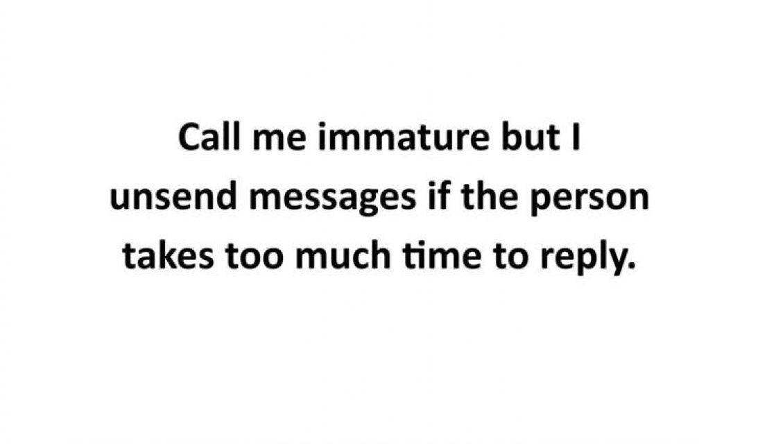 Call me immature but I unsend messages if the person takes too much time to reply