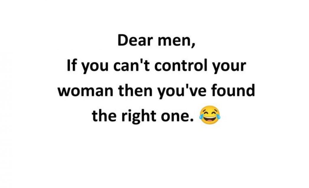Dear men, if you can't control your woman then you've found the right one