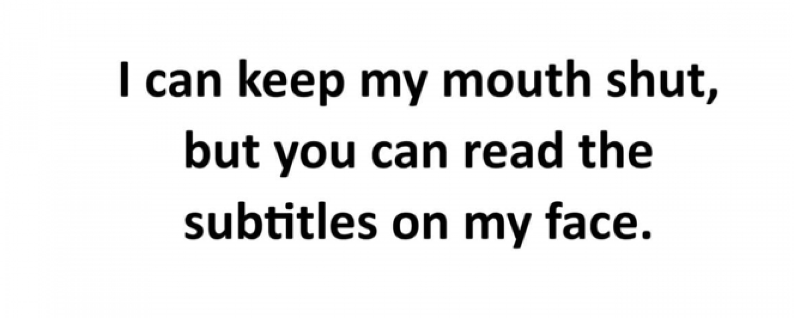 I can keep my mouth shut, but you can read the subtitles on my face