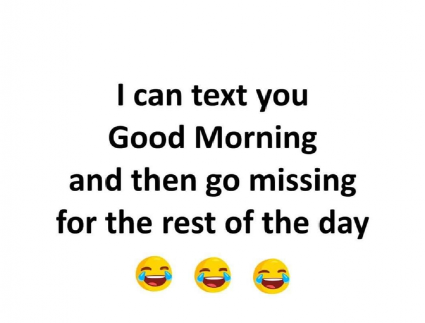 I can text you Good Morning and then go missing for the rest of the day