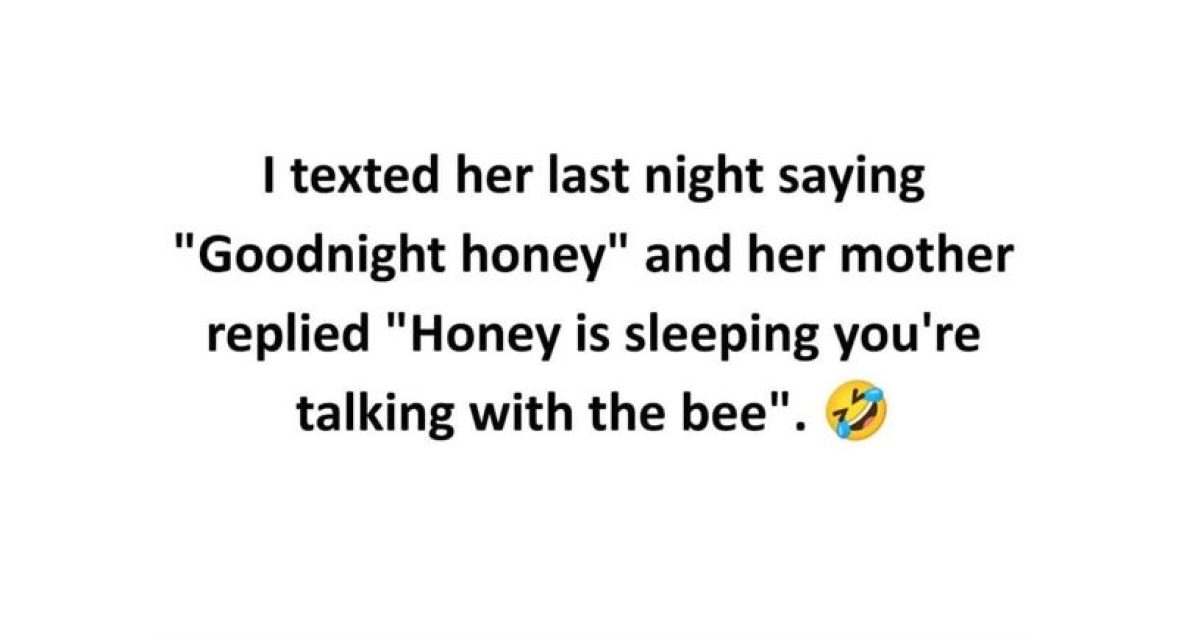 I texted her last night saying Good night honey and her mother replied Honey is sleeping you're talking with the bee