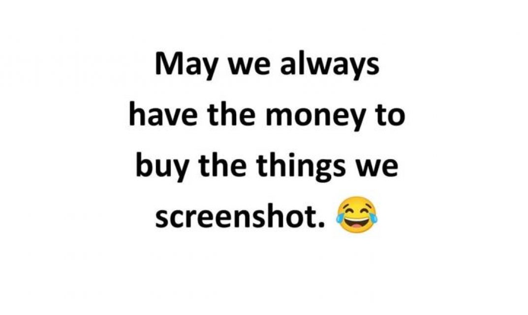 May we always have the money to buy the things we screenshot.