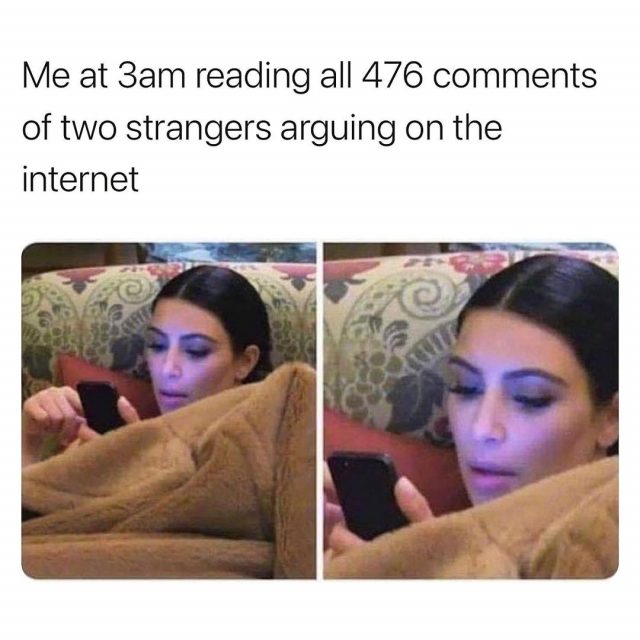 Me at 3am reading all 476 comments of two strangers arguing on the internet