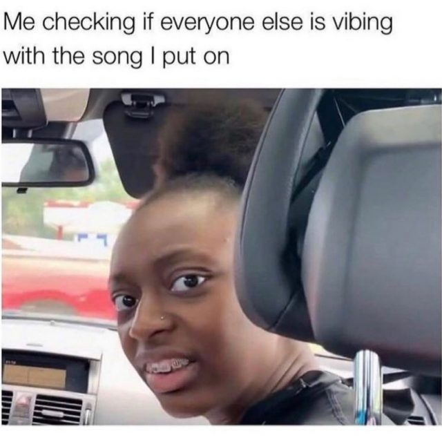 Me checking if everyone else is vibing with the song I put on