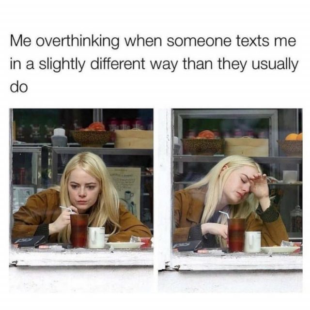 Me overthinking when someone texts me in a slightly different way than they usually do