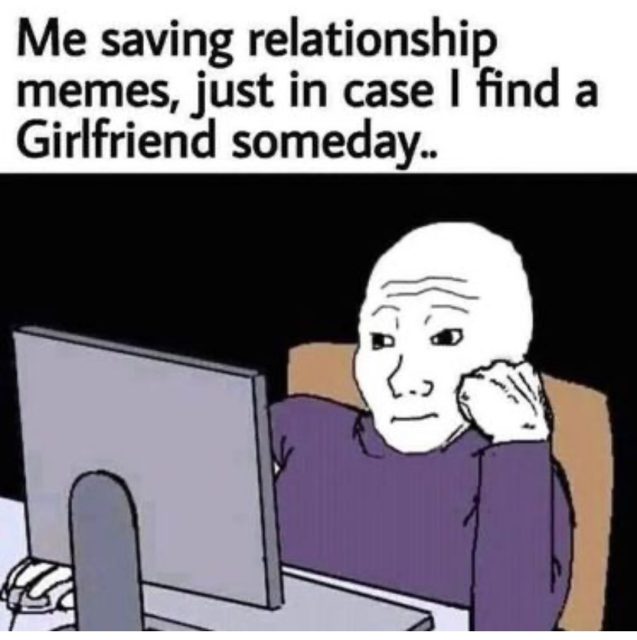 Me saving relationship memes, just in case I find a Girlfriend someday