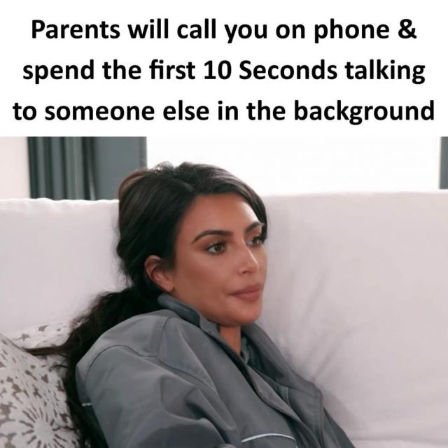 Parents will call you on phone & spend the first 10 seconds talking to someone else in the background