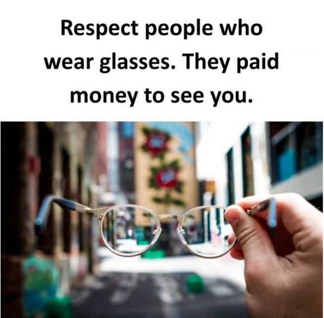 Respect people who wear glasses. They paid money to see you.