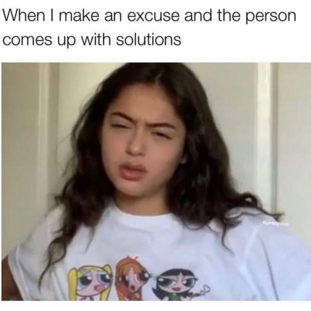 When I make an excuse and the person comes up with solutions