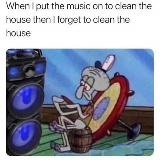 When I put the music on to clean the house then I forget to clean the house
