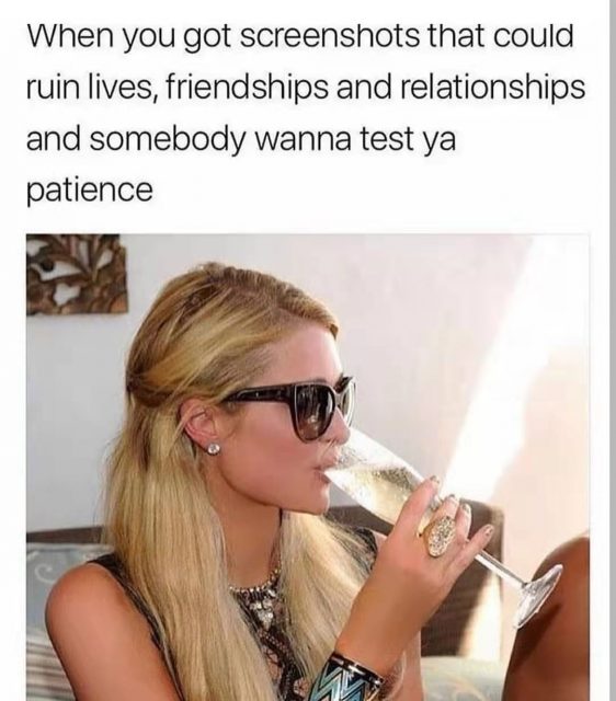 When you got screenshots that could ruin lives, friendships, and relationships and somebody wanna test ya patience