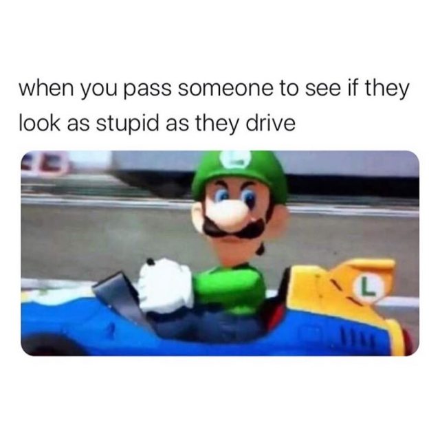 When you pass someone to see if they look stupid as they drive