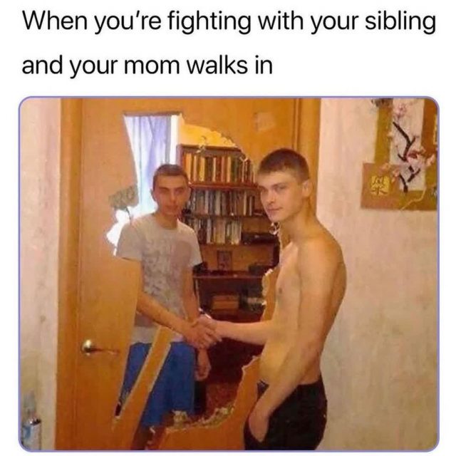 When you're fighting with your sibling and your mom walks in