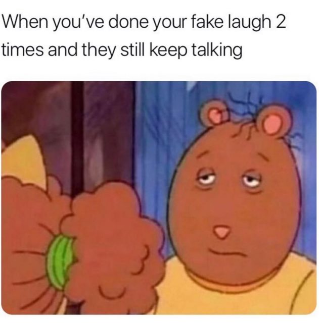 When you've done your fake laugh 2 times and they still keep talking